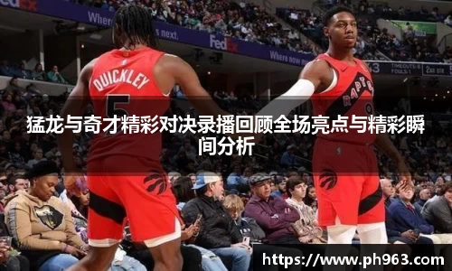 猛龙与奇才精彩对决录播回顾全场亮点与精彩瞬间分析