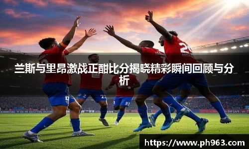 兰斯与里昂激战正酣比分揭晓精彩瞬间回顾与分析