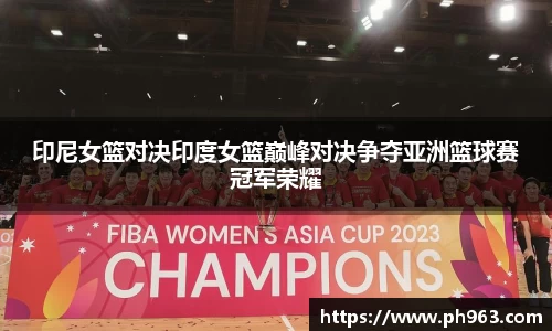 印尼女篮对决印度女篮巅峰对决争夺亚洲篮球赛冠军荣耀