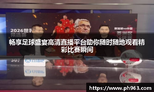 畅享足球盛宴高清直播平台助你随时随地观看精彩比赛瞬间