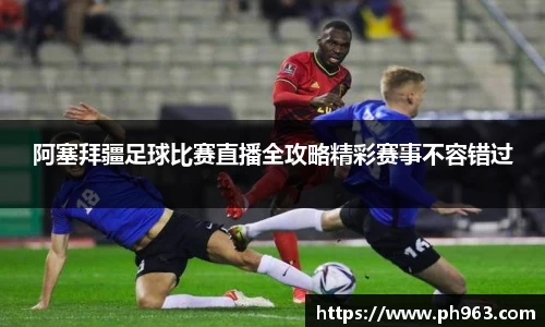 阿塞拜疆足球比赛直播全攻略精彩赛事不容错过