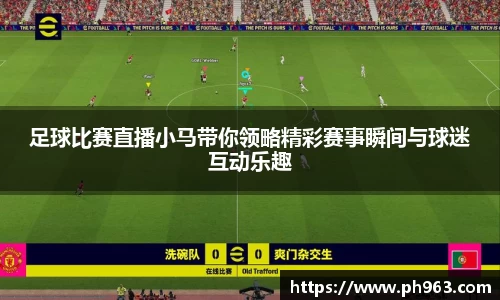 足球比赛直播小马带你领略精彩赛事瞬间与球迷互动乐趣