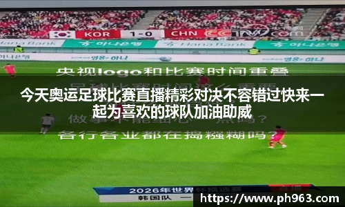 今天奥运足球比赛直播精彩对决不容错过快来一起为喜欢的球队加油助威