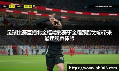 足球比赛直播北全福精彩赛事全程跟踪为您带来最佳观赛体验