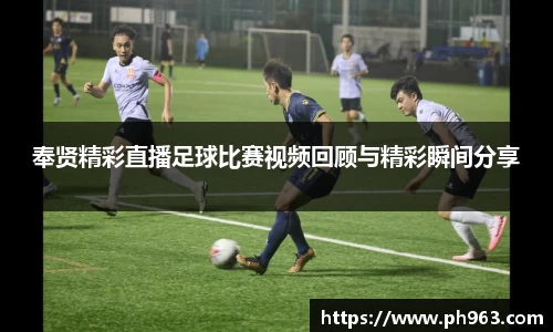 奉贤精彩直播足球比赛视频回顾与精彩瞬间分享