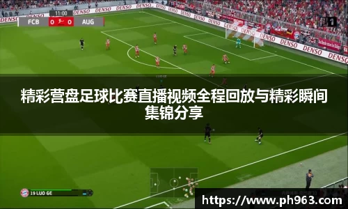 精彩营盘足球比赛直播视频全程回放与精彩瞬间集锦分享