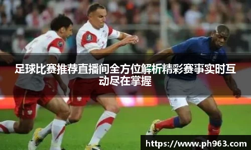 足球比赛推荐直播间全方位解析精彩赛事实时互动尽在掌握