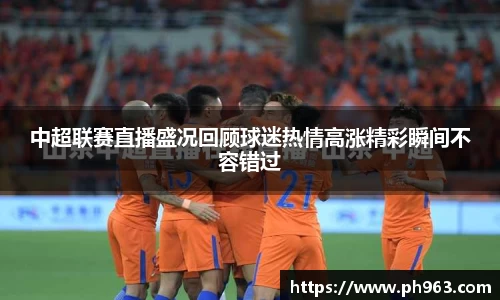 中超联赛直播盛况回顾球迷热情高涨精彩瞬间不容错过