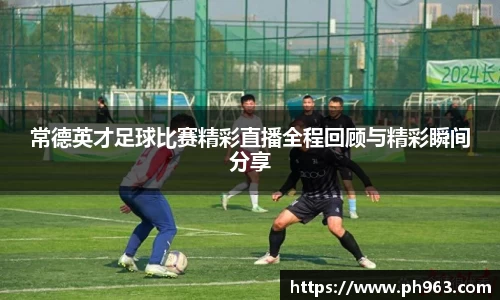 常德英才足球比赛精彩直播全程回顾与精彩瞬间分享