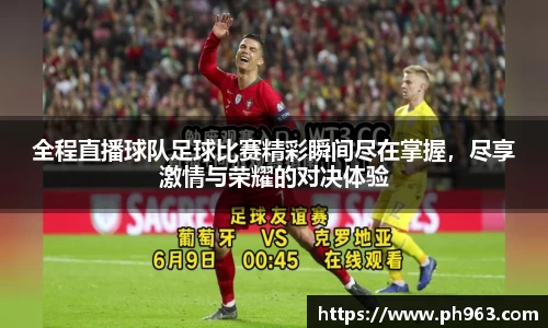 全程直播球队足球比赛精彩瞬间尽在掌握，尽享激情与荣耀的对决体验