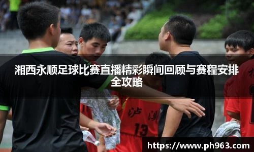 湘西永顺足球比赛直播精彩瞬间回顾与赛程安排全攻略