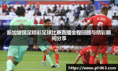 新加坡国足精彩足球比赛直播全程回顾与精彩瞬间分享