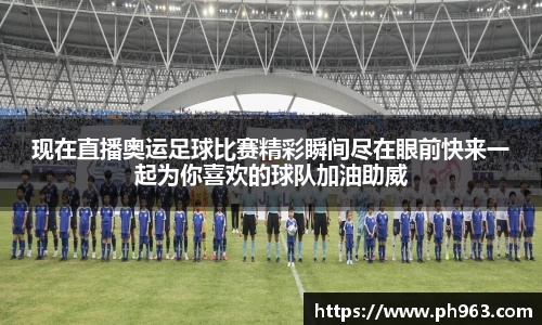 现在直播奥运足球比赛精彩瞬间尽在眼前快来一起为你喜欢的球队加油助威