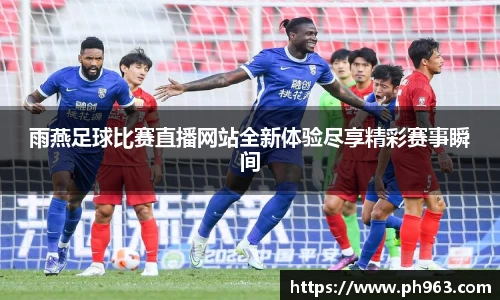 雨燕足球比赛直播网站全新体验尽享精彩赛事瞬间
