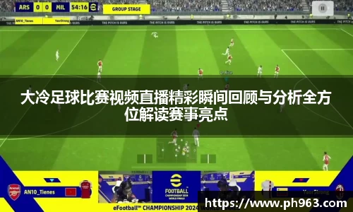 大冷足球比赛视频直播精彩瞬间回顾与分析全方位解读赛事亮点