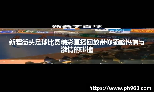 新疆街头足球比赛精彩直播回放带你领略热情与激情的碰撞
