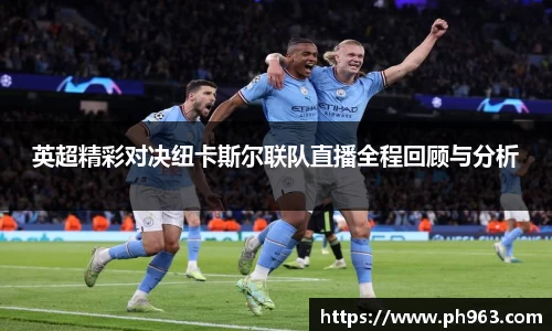 英超精彩对决纽卡斯尔联队直播全程回顾与分析