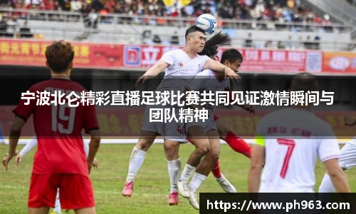 宁波北仑精彩直播足球比赛共同见证激情瞬间与团队精神