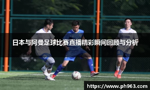 日本与阿曼足球比赛直播精彩瞬间回顾与分析