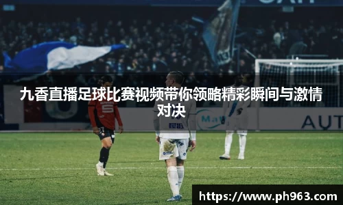九香直播足球比赛视频带你领略精彩瞬间与激情对决