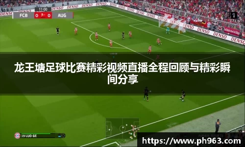 龙王塘足球比赛精彩视频直播全程回顾与精彩瞬间分享