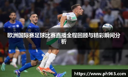欧洲国际赛足球比赛直播全程回顾与精彩瞬间分析