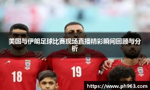 美国与伊朗足球比赛现场直播精彩瞬间回顾与分析