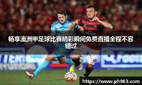 畅享澳洲甲足球比赛精彩瞬间免费直播全程不容错过