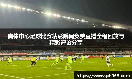 奥体中心足球比赛精彩瞬间免费直播全程回放与精彩评论分享