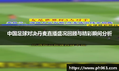 中国足球对决丹麦直播盛况回顾与精彩瞬间分析