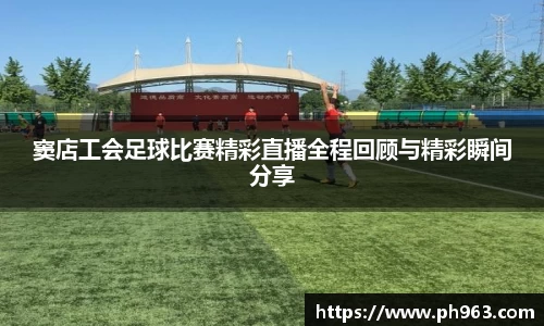 窦店工会足球比赛精彩直播全程回顾与精彩瞬间分享