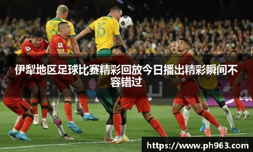 伊犁地区足球比赛精彩回放今日播出精彩瞬间不容错过