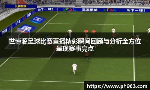 世博源足球比赛直播精彩瞬间回顾与分析全方位呈现赛事亮点