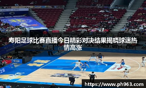 寿阳足球比赛直播今日精彩对决结果揭晓球迷热情高涨