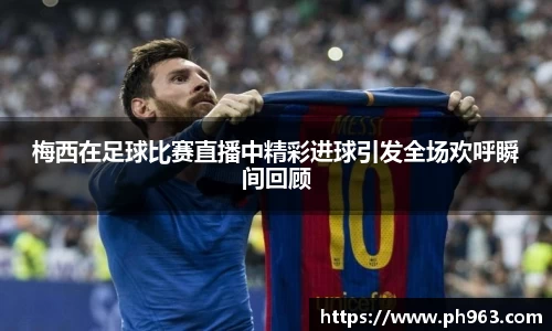 梅西在足球比赛直播中精彩进球引发全场欢呼瞬间回顾