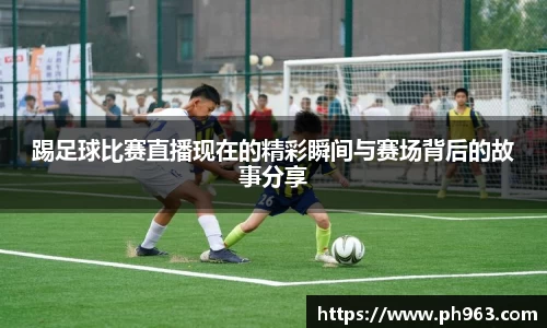 踢足球比赛直播现在的精彩瞬间与赛场背后的故事分享