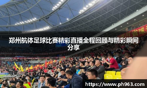 郑州航体足球比赛精彩直播全程回顾与精彩瞬间分享