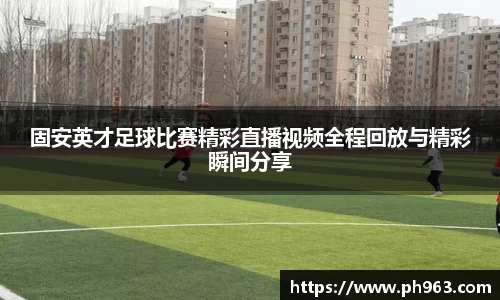 固安英才足球比赛精彩直播视频全程回放与精彩瞬间分享