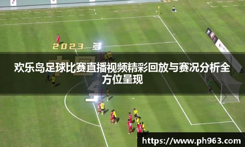欢乐岛足球比赛直播视频精彩回放与赛况分析全方位呈现