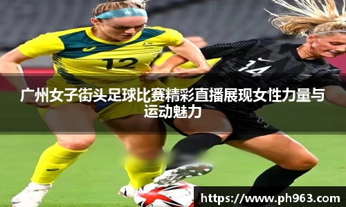 广州女子街头足球比赛精彩直播展现女性力量与运动魅力