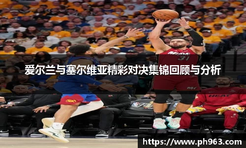 爱尔兰与塞尔维亚精彩对决集锦回顾与分析