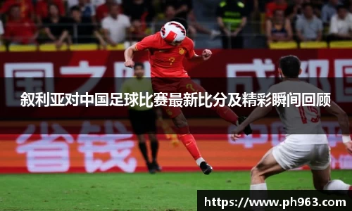 叙利亚对中国足球比赛最新比分及精彩瞬间回顾