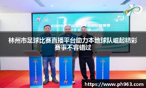 林州市足球比赛直播平台助力本地球队崛起精彩赛事不容错过