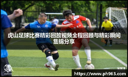 虎山足球比赛精彩回放视频全程回顾与精彩瞬间集锦分享