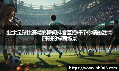 业余足球比赛精彩瞬间抖音直播杆带你领略激情四射的绿茵场景
