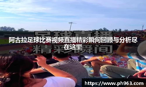 阿古拉足球比赛视频直播精彩瞬间回顾与分析尽在这里