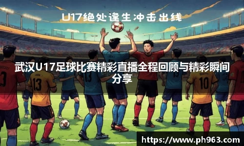 武汉U17足球比赛精彩直播全程回顾与精彩瞬间分享