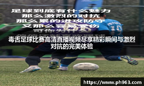 毒舌足球比赛高清直播视频尽享精彩瞬间与激烈对抗的完美体验