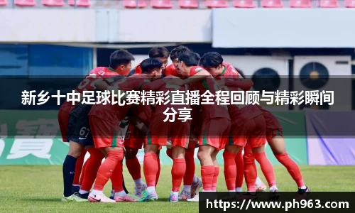 新乡十中足球比赛精彩直播全程回顾与精彩瞬间分享