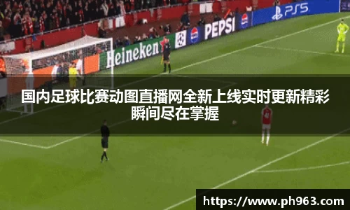 国内足球比赛动图直播网全新上线实时更新精彩瞬间尽在掌握